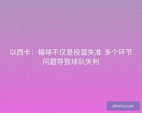 以西卡：输球不仅是投篮失准 多个环节问题导致球队失利