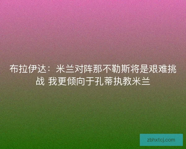 布拉伊达：米兰对阵那不勒斯将是艰难挑战 我更倾向于孔蒂执教米兰