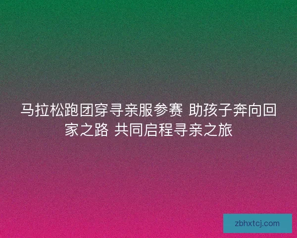 马拉松跑团穿寻亲服参赛 助孩子奔向回家之路 共同启程寻亲之旅