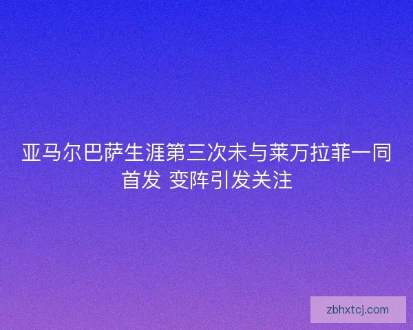 亚马尔巴萨生涯第三次未与莱万拉菲一同首发 变阵引发关注