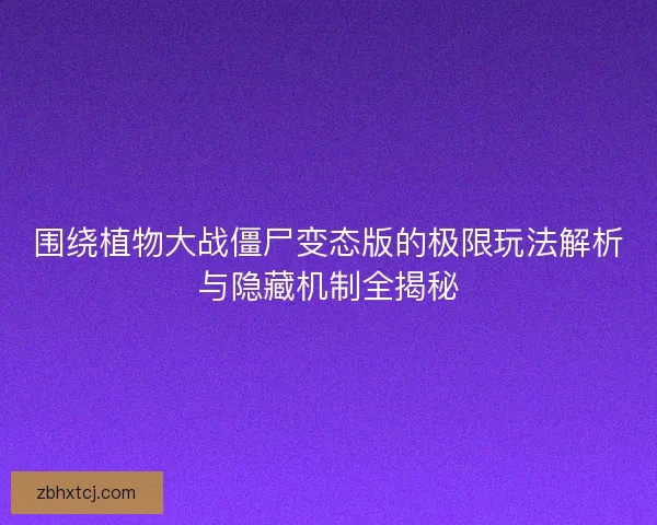 围绕植物大战僵尸变态版的极限玩法解析与隐藏机制全揭秘