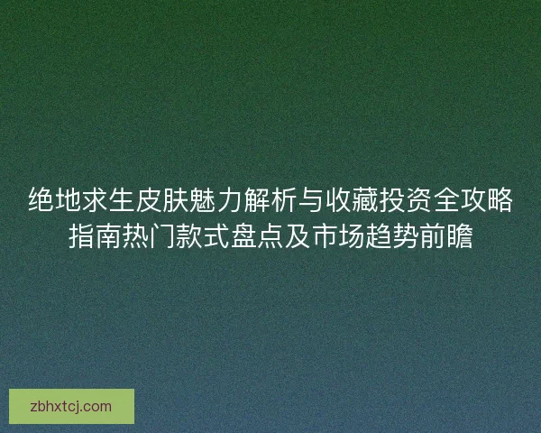 绝地求生皮肤魅力解析与收藏投资全攻略指南热门款式盘点及市场趋势前瞻