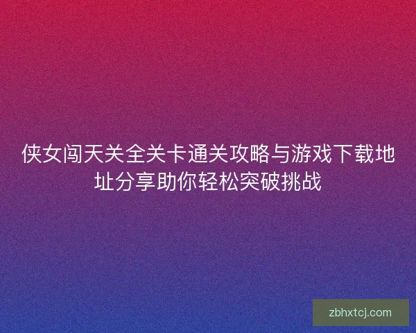 侠女闯天关全关卡通关攻略与游戏下载地址分享助你轻松突破挑战