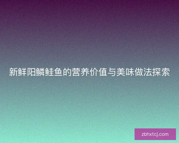 新鲜阳鳞鲑鱼的营养价值与美味做法探索