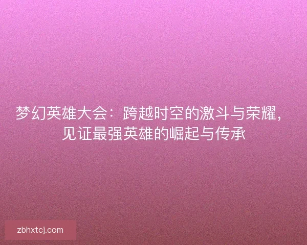 梦幻英雄大会：跨越时空的激斗与荣耀，见证最强英雄的崛起与传承