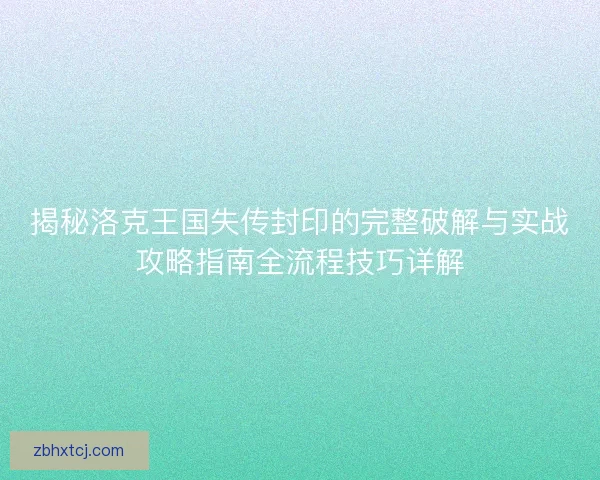 揭秘洛克王国失传封印的完整破解与实战攻略指南全流程技巧详解